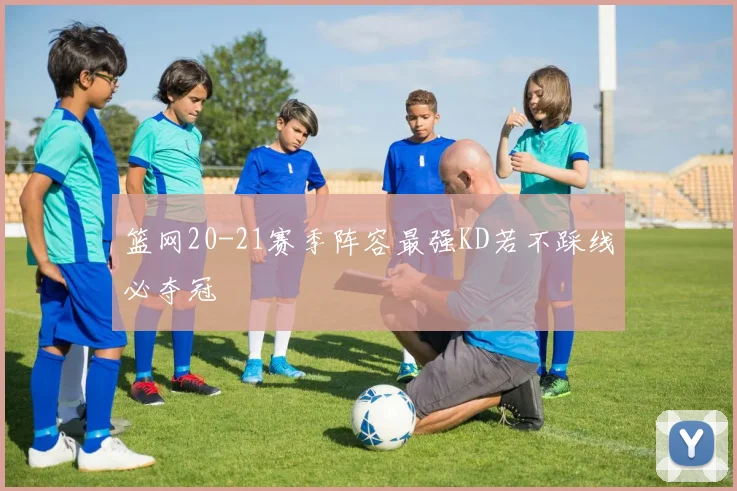 篮网20-21赛季阵容最强KD若不踩线必夺冠