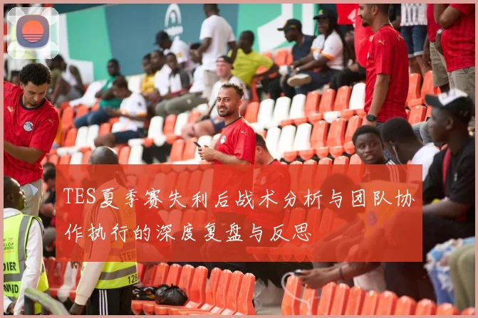 TES夏季赛失利后战术分析与团队协作执行的深度复盘与反思